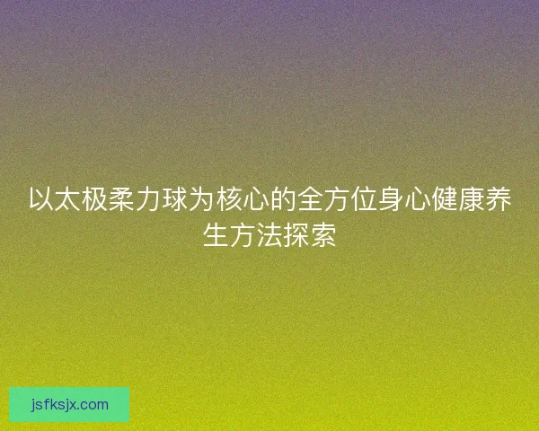 以太极柔力球为核心的全方位身心健康养生方法探索