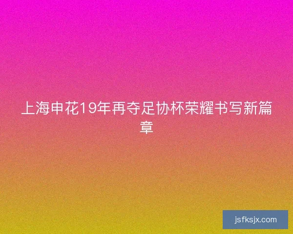 上海申花19年再夺足协杯荣耀书写新篇章
