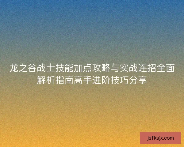 龙之谷战士技能加点攻略与实战连招全面解析指南高手进阶技巧分享