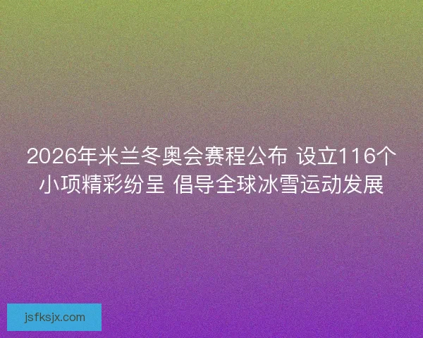 2026年米兰冬奥会赛程公布 设立116个小项精彩纷呈 倡导全球冰雪运动发展