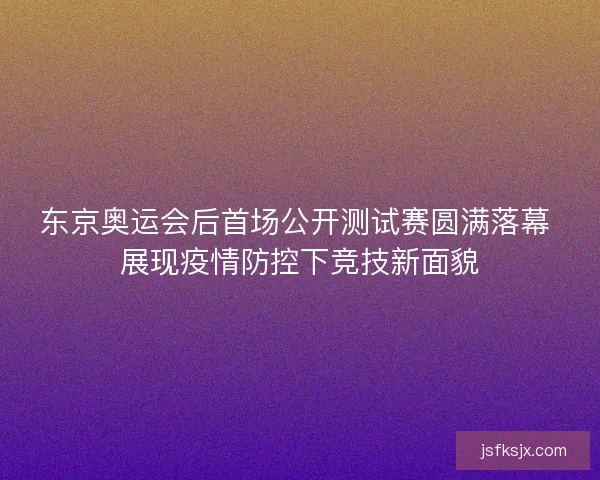 东京奥运会后首场公开测试赛圆满落幕 展现疫情防控下竞技新面貌