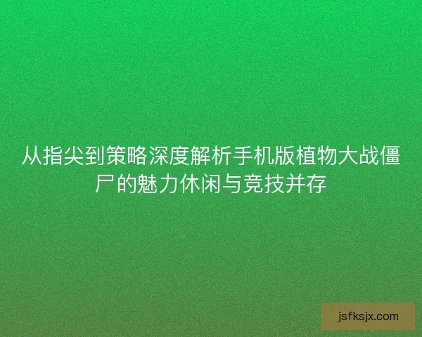 从指尖到策略深度解析手机版植物大战僵尸的魅力休闲与竞技并存