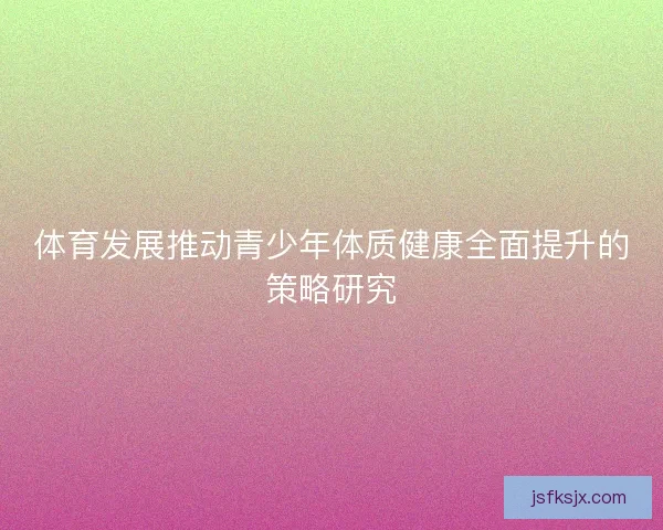 体育发展推动青少年体质健康全面提升的策略研究