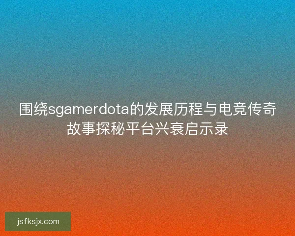 围绕sgamerdota的发展历程与电竞传奇故事探秘平台兴衰启示录