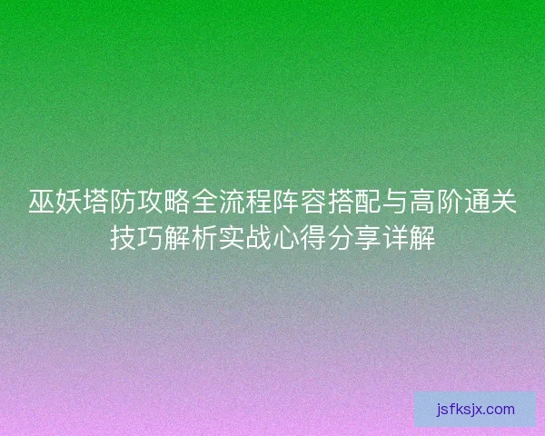 巫妖塔防攻略全流程阵容搭配与高阶通关技巧解析实战心得分享详解